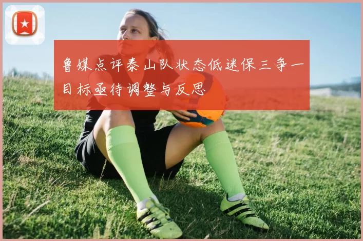 鲁媒点评泰山队状态低迷保三争一目标亟待调整与反思