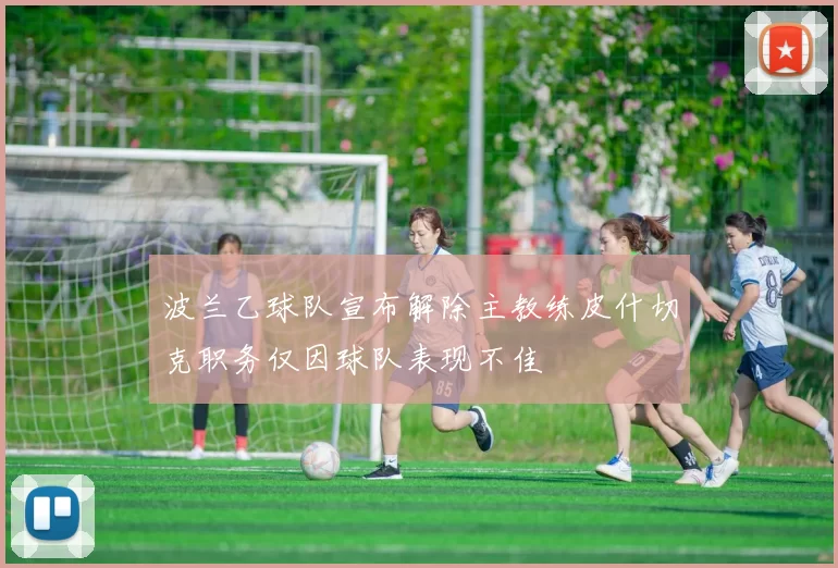 波兰乙球队宣布解除主教练皮什切克职务仅因球队表现不佳