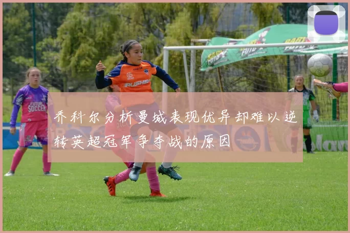 乔科尔分析曼城表现优异却难以逆转英超冠军争夺战的原因