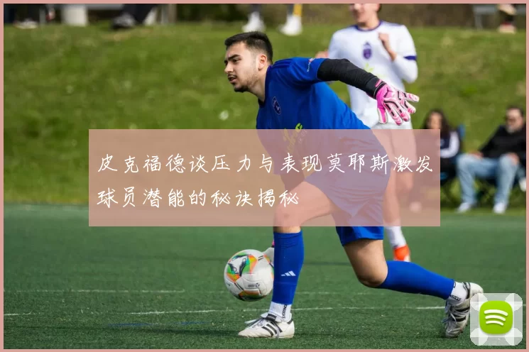 皮克福德谈压力与表现莫耶斯激发球员潜能的秘诀揭秘