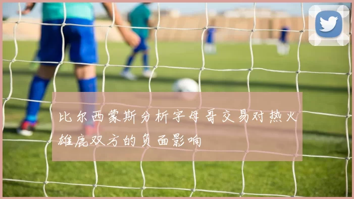 比尔西蒙斯分析字母哥交易对热火雄鹿双方的负面影响