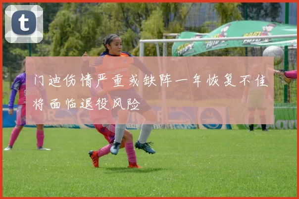 门迪伤情严重或缺阵一年恢复不佳将面临退役风险