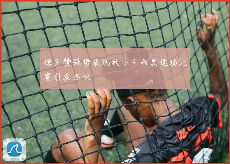 德罗赞强势表现致小卡两度退场比赛引发热议