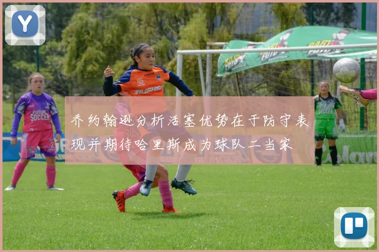 乔约翰逊分析活塞优势在于防守表现并期待哈里斯成为球队二当家