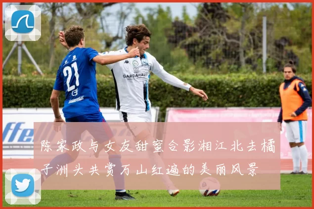 陈家政与女友甜蜜合影湘江北去橘子洲头共赏万山红遍的美丽风景