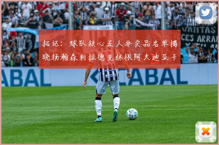 拓记：球队核心五人非卖品名单揭晓杨瀚森利拉德克林根阿夫迪亚卡马拉成未来基石