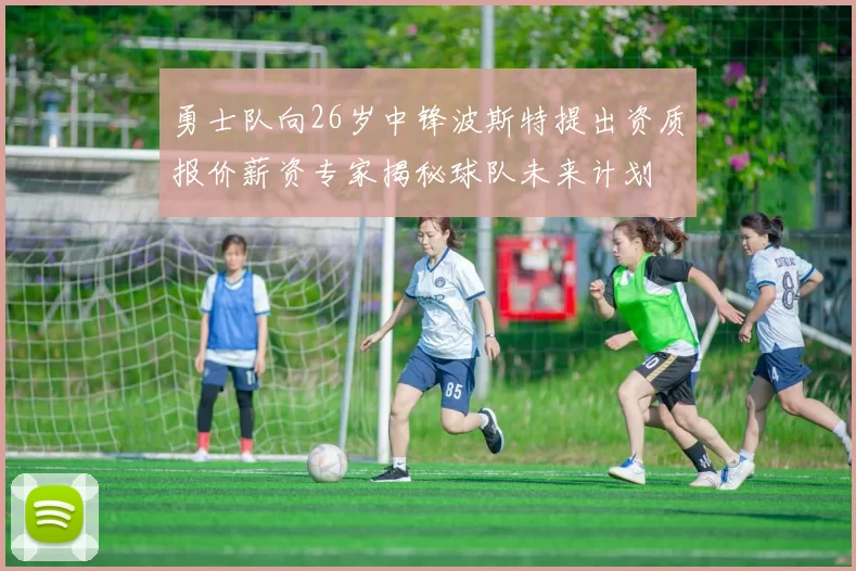 勇士队向26岁中锋波斯特提出资质报价薪资专家揭秘球队未来计划