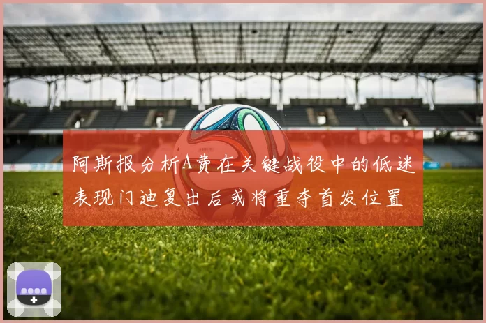 阿斯报分析A费在关键战役中的低迷表现门迪复出后或将重夺首发位置