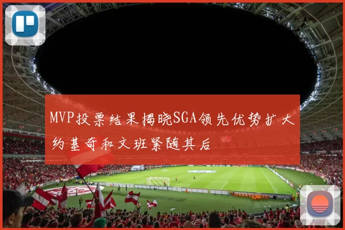 MVP投票结果揭晓SGA领先优势扩大约基奇和文班紧随其后