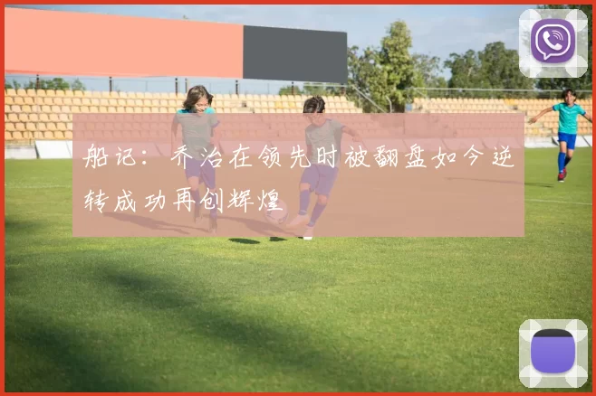 船记：乔治在领先时被翻盘如今逆转成功再创辉煌