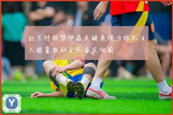杜兰特称赞伊森关键表现为球队注入能量激励全队奋发向前