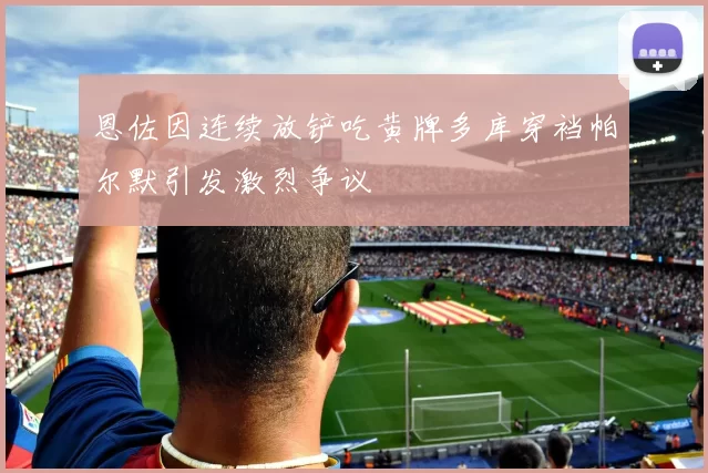 恩佐因连续放铲吃黄牌多库穿裆帕尔默引发激烈争议