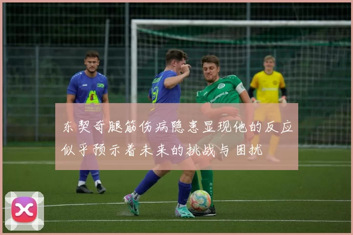 东契奇腿筋伤病隐患显现他的反应似乎预示着未来的挑战与困扰